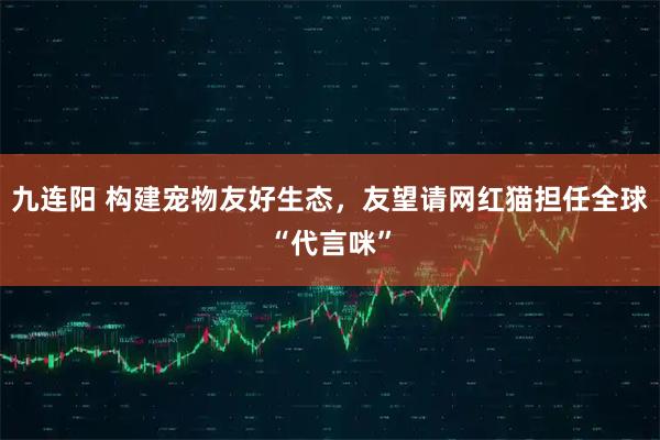 九连阳 构建宠物友好生态，友望请网红猫担任全球“代言咪”